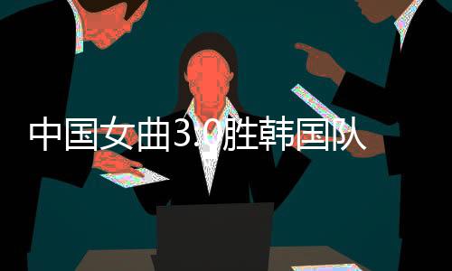 中国女曲3:0胜韩国队亚洲杯取得两连胜