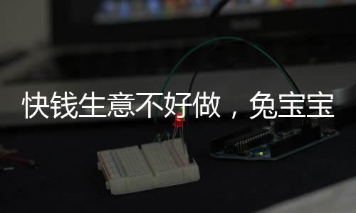 快钱生意不好做，兔宝宝贴牌创收“缩水”近半